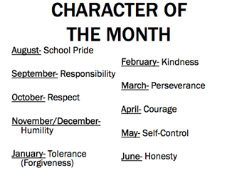 Character of the Month. August, school pride. September, responsibility. October, respect. November and December, humility. January, tolerance and forgiveness. February, kindness. March, perseverance. April, courage. May, self-conrol. June, honesty.